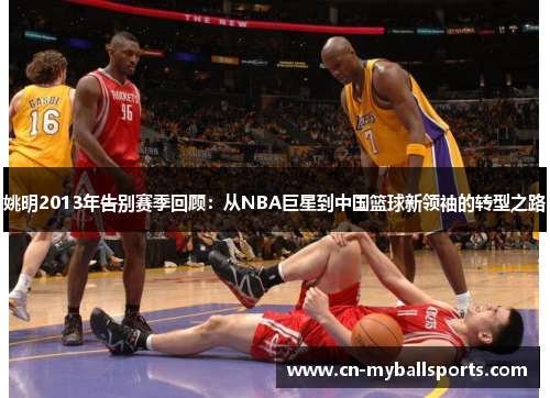 姚明2013年告别赛季回顾：从NBA巨星到中国篮球新领袖的转型之路