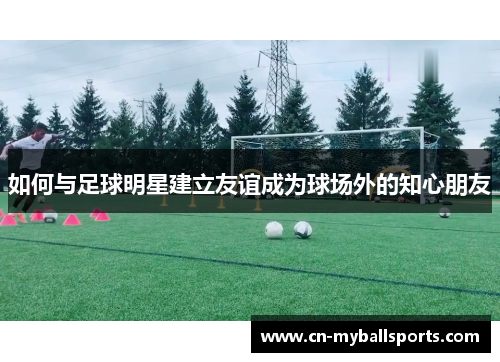 如何与足球明星建立友谊成为球场外的知心朋友