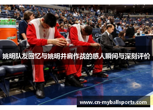 姚明队友回忆与姚明并肩作战的感人瞬间与深刻评价