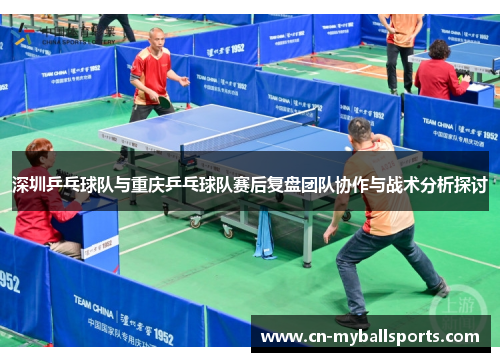 深圳乒乓球队与重庆乒乓球队赛后复盘团队协作与战术分析探讨