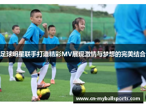 足球明星联手打造精彩MV展现激情与梦想的完美结合