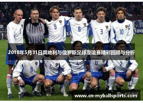 2018年5月31日奥地利与俄罗斯足球友谊赛精彩回顾与分析