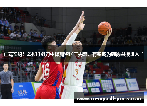 正式签约！2米11潜力中锋加盟辽宁男篮，有望成为韩德君接班人_1