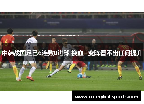 中韩战国足已6连败0进球 换血+变阵看不出任何提升
