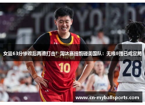 女篮63分惨败后再遭打击！淘汰赛提前碰美国队：无缘8强已成定局