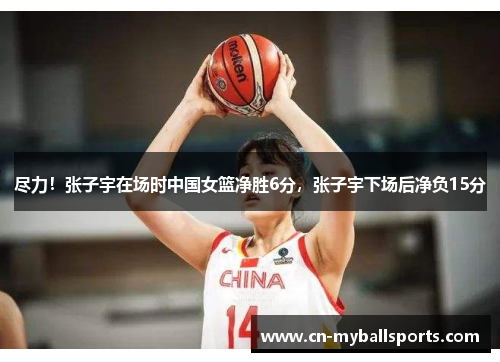 尽力！张子宇在场时中国女篮净胜6分，张子宇下场后净负15分