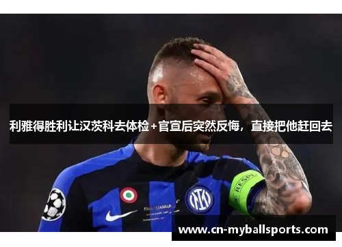 利雅得胜利让汉茨科去体检+官宣后突然反悔，直接把他赶回去