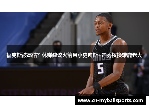 福克斯被高估？休媒建议火箭用小史密斯+选秀权换雄鹿老大