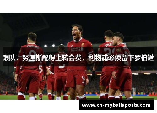 跟队：努涅斯配得上转会费，利物浦必须留下罗伯逊