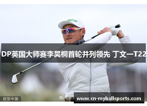 DP英国大师赛李昊桐首轮并列领先 丁文一T22