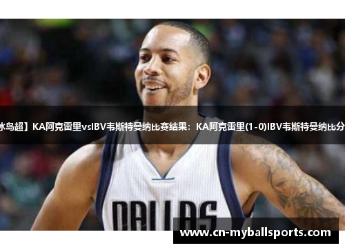 【冰岛超】KA阿克雷里vsIBV韦斯特曼纳比赛结果：KA阿克雷里(1-0)IBV韦斯特曼纳比分战报